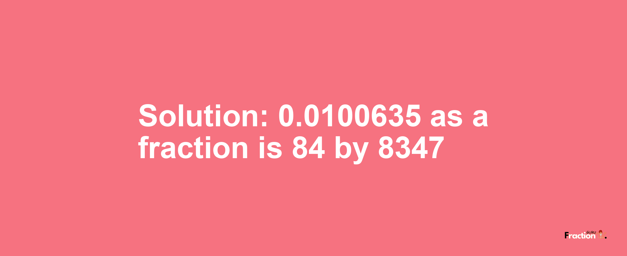 Solution:0.0100635 as a fraction is 84/8347